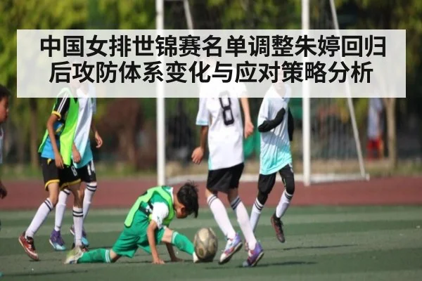 中国女排世锦赛名单调整朱婷回归后攻防体系变化与应对策略分析
