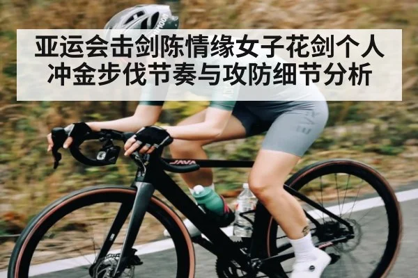亚运会击剑陈情缘女子花剑个人冲金步伐节奏与攻防细节分析