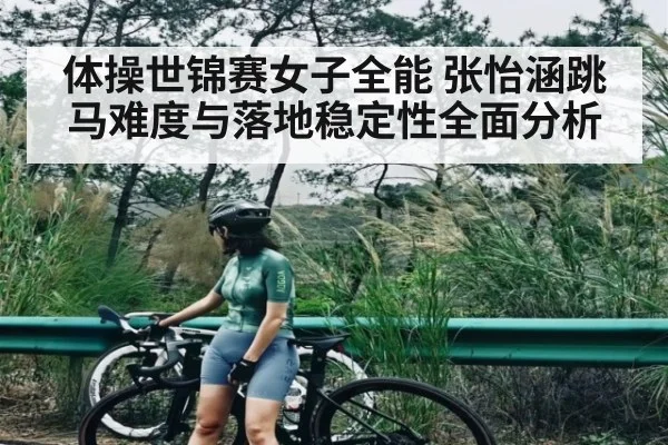 体操世锦赛女子全能 张怡涵跳马难度与落地稳定性全面分析
