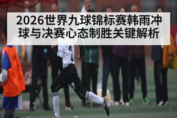 2026世界九球锦标赛韩雨冲球与决赛心态制胜关键解析