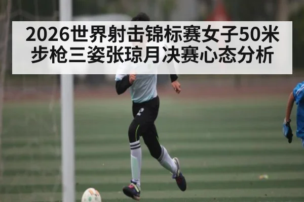 2026世界射击锦标赛女子50米步枪三姿张琼月决赛心态分析
