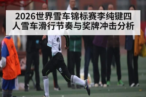 2026世界雪车锦标赛李纯键四人雪车滑行节奏与奖牌冲击分析