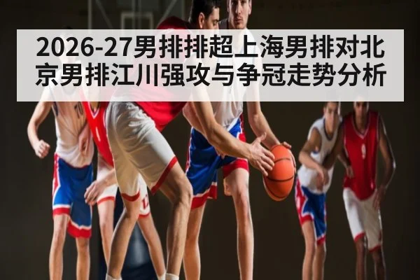2026-27男排排超上海男排对北京男排江川强攻与争冠走势分析