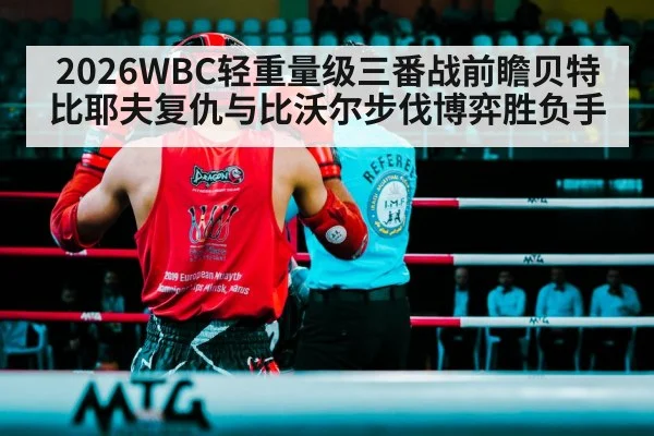 2026WBC轻重量级三番战前瞻贝特比耶夫复仇与比沃尔步伐博弈胜负手