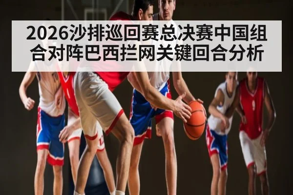2026沙排巡回赛总决赛中国组合对阵巴西拦网关键回合分析
