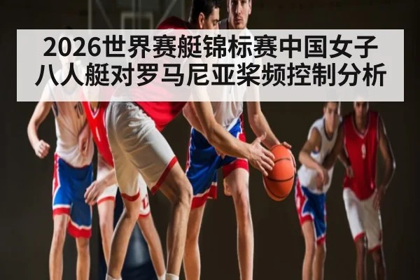 2026世界赛艇锦标赛中国女子八人艇对罗马尼亚桨频控制分析